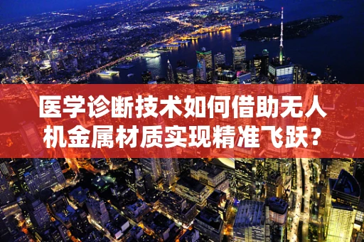 医学诊断技术如何借助无人机金属材质实现精准飞跃？