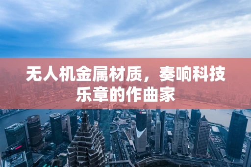 无人机金属材质，奏响科技乐章的作曲家