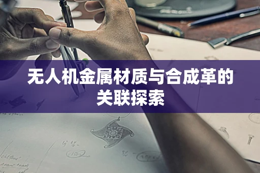 无人机金属材质与合成革的关联探索