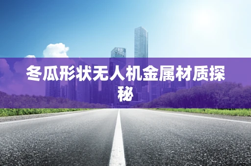 冬瓜形状无人机金属材质探秘