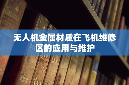 无人机金属材质在飞机维修区的应用与维护