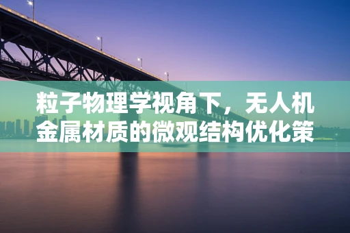 粒子物理学视角下，无人机金属材质的微观结构优化策略