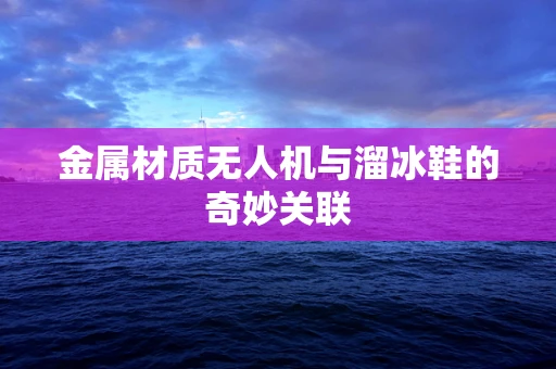 金属材质无人机与溜冰鞋的奇妙关联