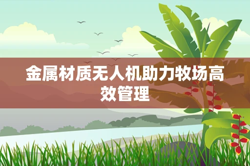 金属材质无人机助力牧场高效管理