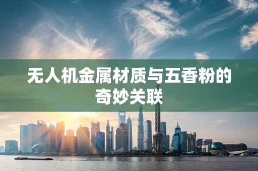 无人机金属材质与五香粉的奇妙关联