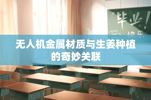 无人机金属材质与生姜种植的奇妙关联