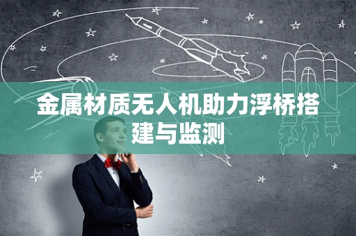 金属材质无人机助力浮桥搭建与监测