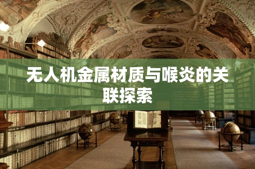 无人机金属材质与喉炎的关联探索