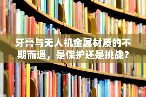 牙膏与无人机金属材质的不期而遇，是保护还是挑战？