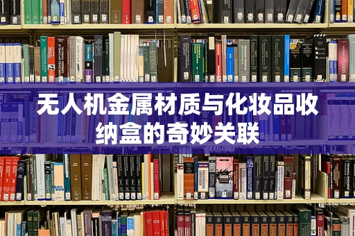 无人机金属材质与化妆品收纳盒的奇妙关联