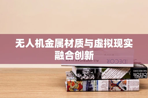 无人机金属材质与虚拟现实融合创新
