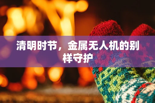 清明时节，金属无人机的别样守护