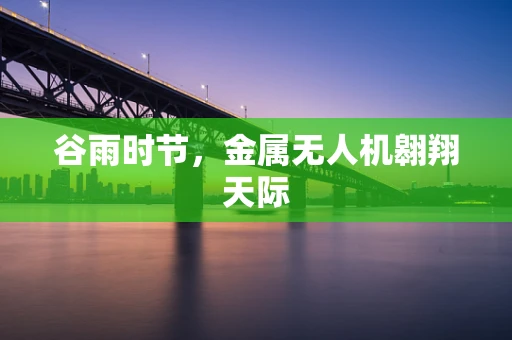 谷雨时节，金属无人机翱翔天际
