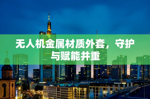 无人机金属材质外套，守护与赋能并重