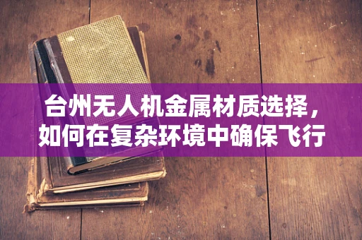 台州无人机金属材质选择，如何在复杂环境中确保飞行安全？