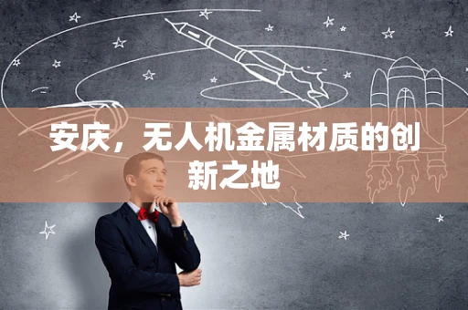 安庆，无人机金属材质的创新之地