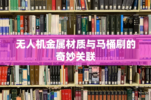 无人机金属材质与马桶刷的奇妙关联
