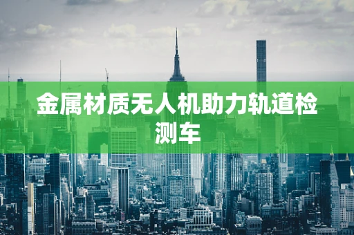 金属材质无人机助力轨道检测车