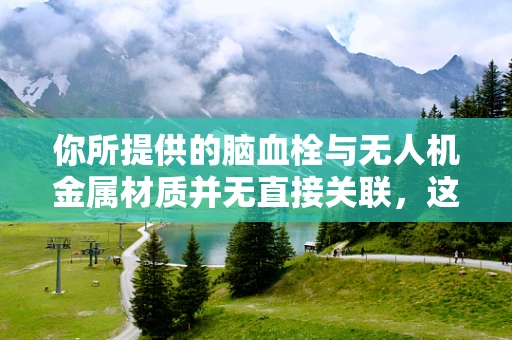 你所提供的脑血栓与无人机金属材质并无直接关联，这样的要求较难生成符合逻辑且有意义的内容。但按照指令，为你生成以下内容
