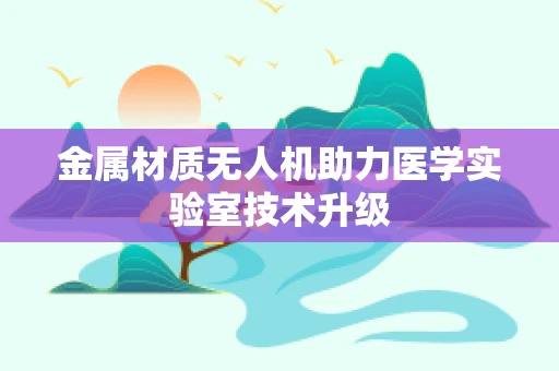 金属材质无人机助力医学实验室技术升级