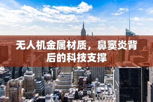无人机金属材质，鼻窦炎背后的科技支撑