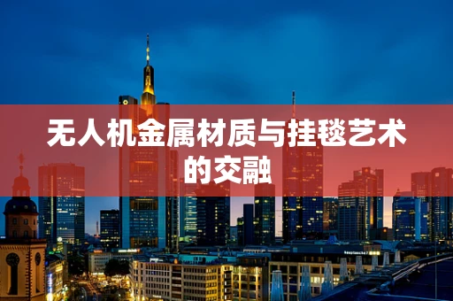 无人机金属材质与挂毯艺术的交融