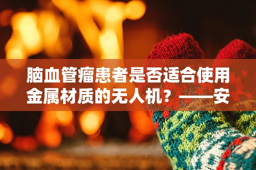 脑血管瘤患者是否适合使用金属材质的无人机？——安全与科技的边界