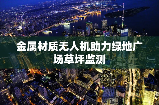 金属材质无人机助力绿地广场草坪监测