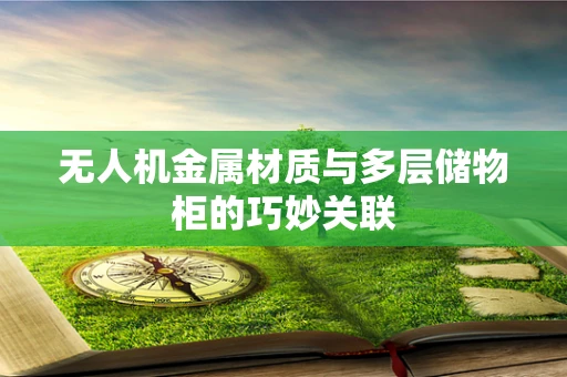 无人机金属材质与多层储物柜的巧妙关联