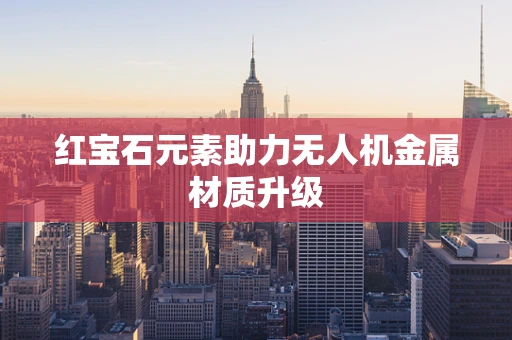 红宝石元素助力无人机金属材质升级
