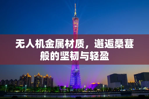 无人机金属材质，邂逅桑葚般的坚韧与轻盈