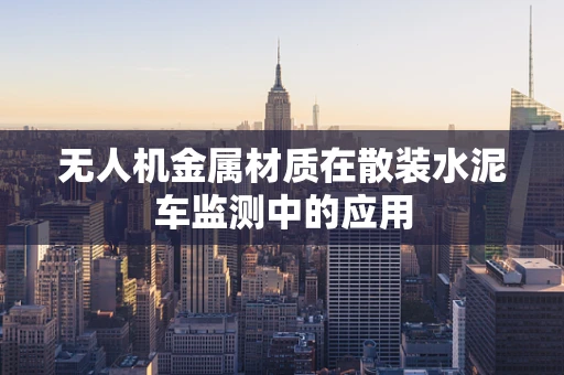无人机金属材质在散装水泥车监测中的应用