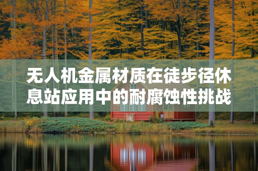 无人机金属材质在徒步径休息站应用中的耐腐蚀性挑战