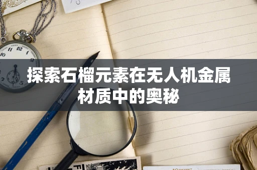 探索石榴元素在无人机金属材质中的奥秘
