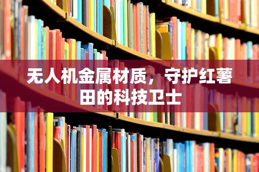 无人机金属材质，守护红薯田的科技卫士