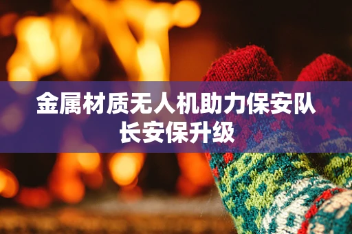 金属材质无人机助力保安队长安保升级
