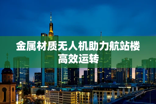 金属材质无人机助力航站楼高效运转