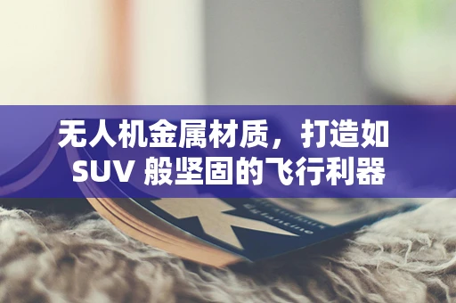 无人机金属材质，打造如 SUV 般坚固的飞行利器