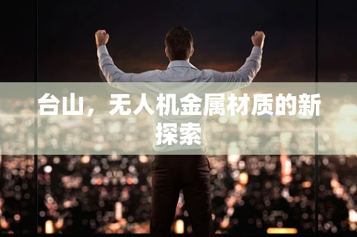 台山，无人机金属材质的新探索