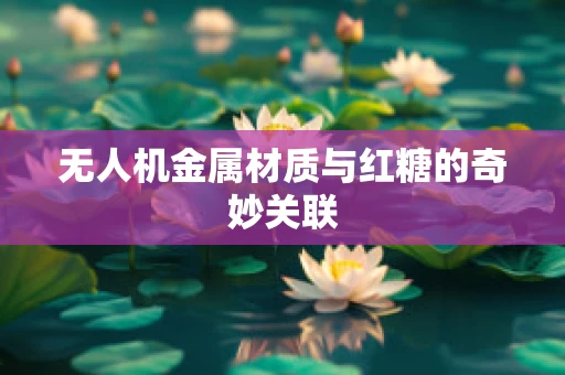 无人机金属材质与红糖的奇妙关联