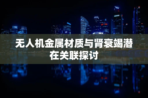 无人机金属材质与肾衰竭潜在关联探讨