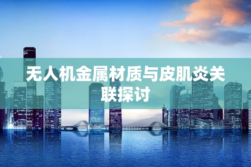无人机金属材质与皮肌炎关联探讨