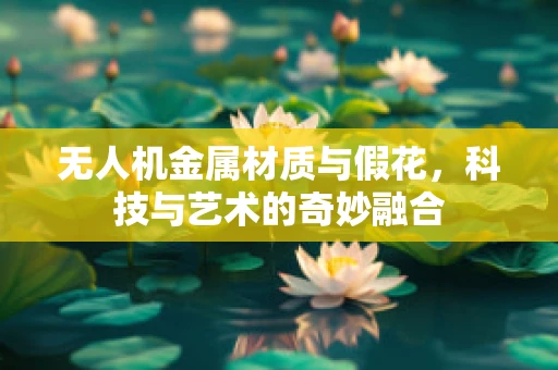 无人机金属材质与假花，科技与艺术的奇妙融合