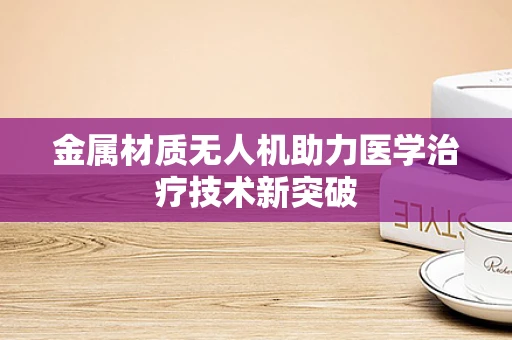 金属材质无人机助力医学治疗技术新突破