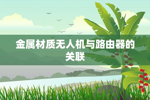 金属材质无人机与路由器的关联