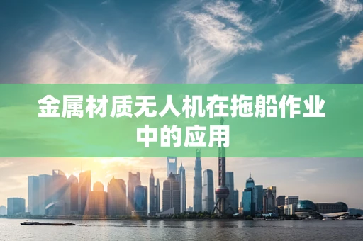 金属材质无人机在拖船作业中的应用