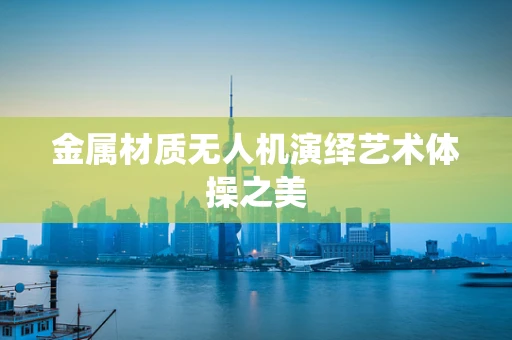 金属材质无人机演绎艺术体操之美