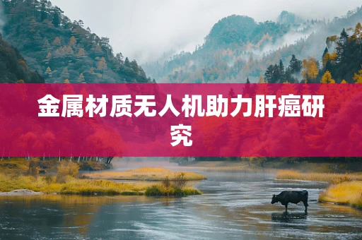 金属材质无人机助力肝癌研究