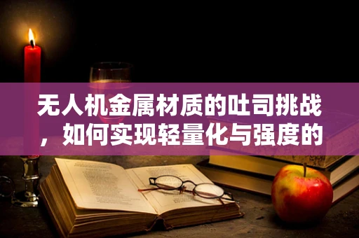 无人机金属材质的吐司挑战，如何实现轻量化与强度的完美平衡？