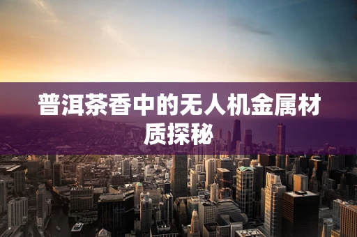 普洱茶香中的无人机金属材质探秘